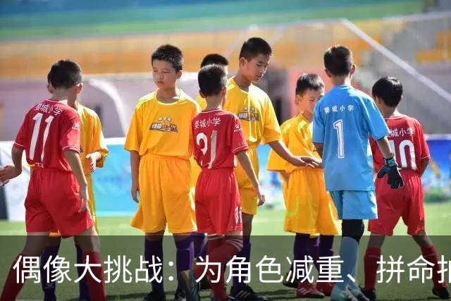 偶像大挑战：为角色减重、拼命拍戏，甚至还有“床戏”！