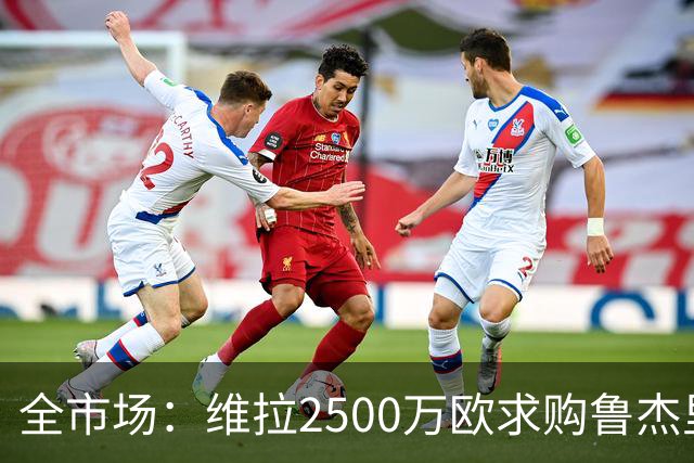 全市场：维拉2500万欧求购鲁杰里，马竞未点头
