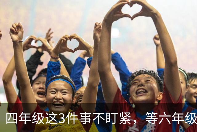 四年级这3件事不盯紧，等六年级想补救？太晚了！