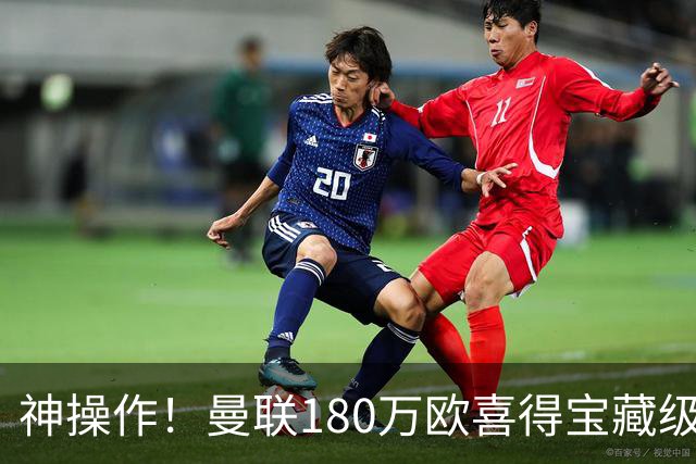 神操作！曼联180万欧喜得宝藏级新星，阿森纳糊涂，拱手送走全能妖童