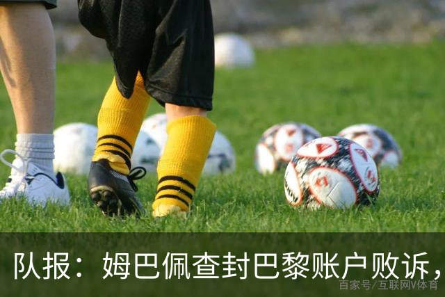 队报：姆巴佩查封巴黎账户败诉，被判赔偿老东家6万欧元