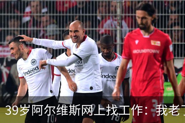 39岁阿尔维斯网上找工作：我老了但还能踢高强度足球